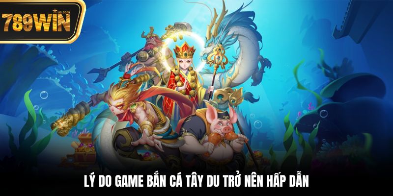 Bắn Cá 789win - Săn Mồi Đỉnh Cao, Nhận Thưởng Hấp Dẫn 2 Lý do game bắn cá Tây Du trở nên hấp dẫn